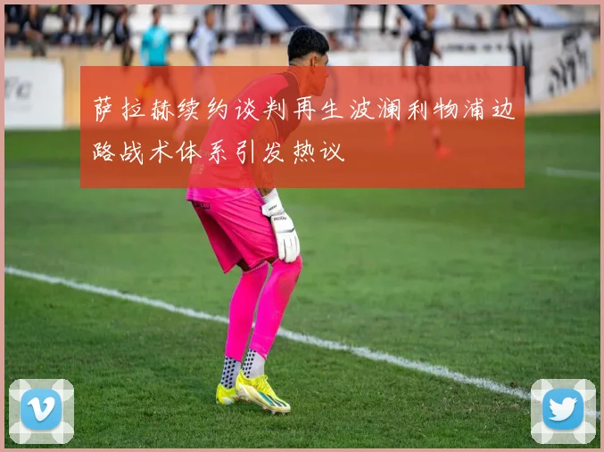 萨拉赫续约谈判再生波澜利物浦边路战术体系引发热议