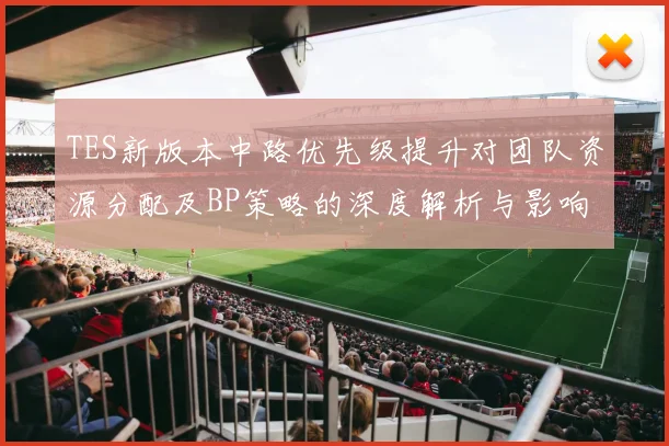 TES新版本中路优先级提升对团队资源分配及BP策略的深度解析与影响分析
