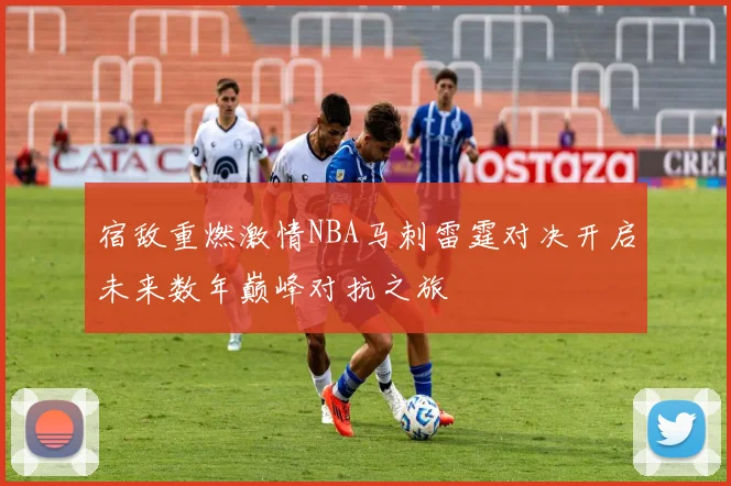 宿敌重燃激情NBA马刺雷霆对决开启未来数年巅峰对抗之旅