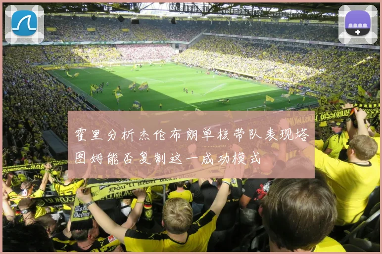霍里分析杰伦布朗单核带队表现塔图姆能否复制这一成功模式