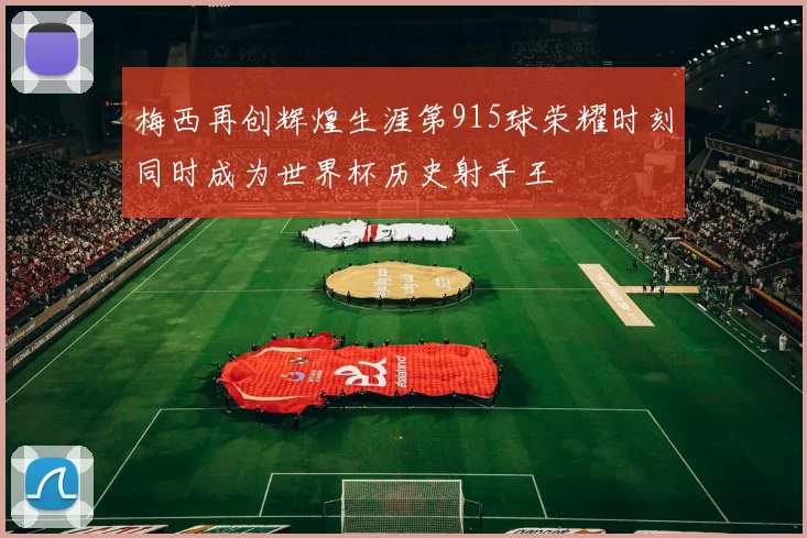 梅西再创辉煌生涯第915球荣耀时刻同时成为世界杯历史射手王