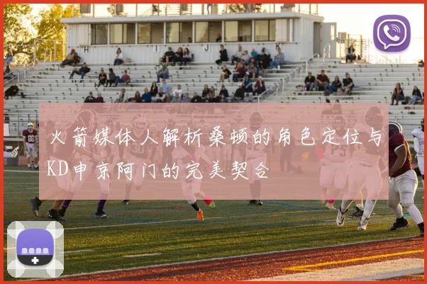 火箭媒体人解析桑顿的角色定位与KD申京阿门的完美契合
