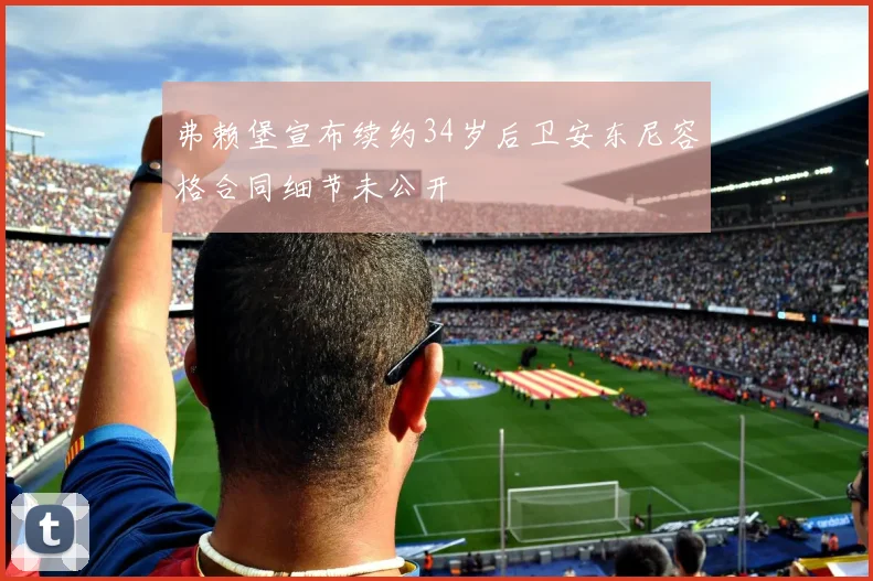 弗赖堡宣布续约34岁后卫安东尼容格合同细节未公开