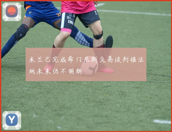 米兰已完成希门尼斯交易谈判福法纳未来仍不明朗