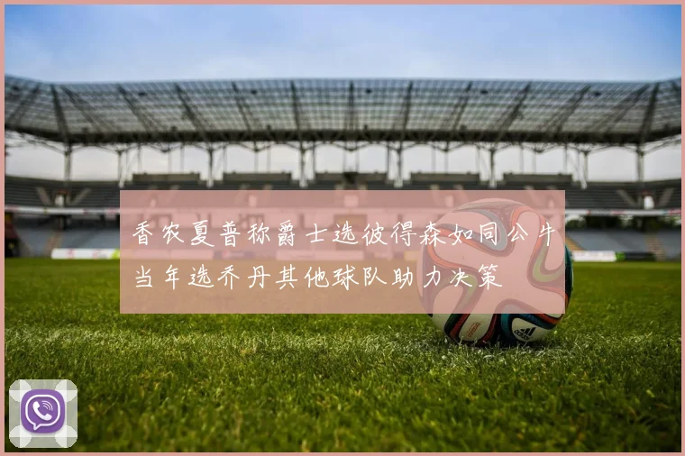 香农夏普称爵士选彼得森如同公牛当年选乔丹其他球队助力决策