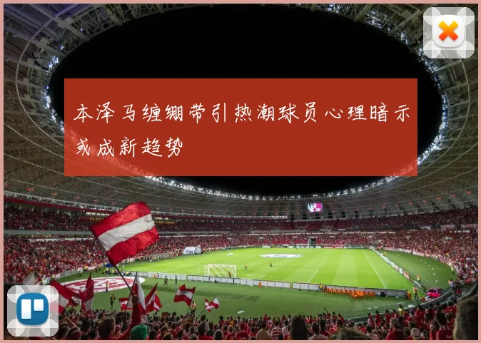本泽马缠绷带引热潮球员心理暗示或成新趋势