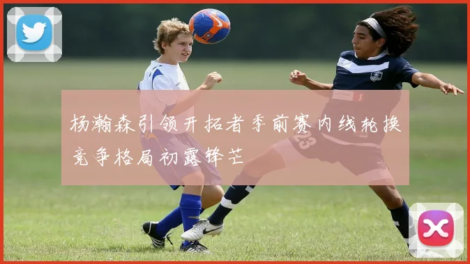 杨瀚森引领开拓者季前赛内线轮换竞争格局初露锋芒