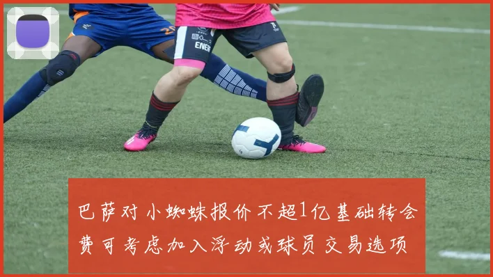 巴萨对小蜘蛛报价不超1亿基础转会费可考虑加入浮动或球员交易选项