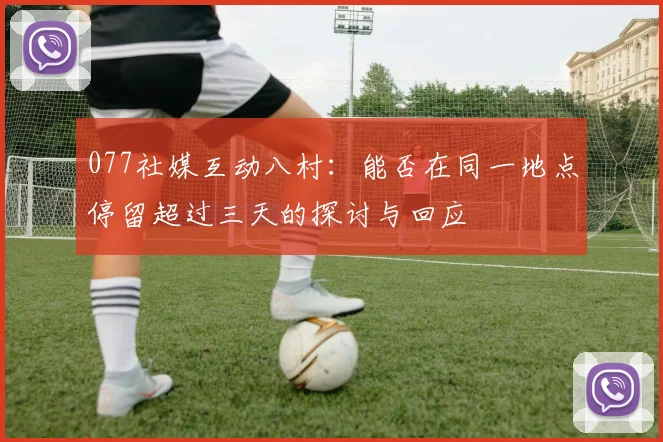 077社媒互动八村：能否在同一地点停留超过三天的探讨与回应