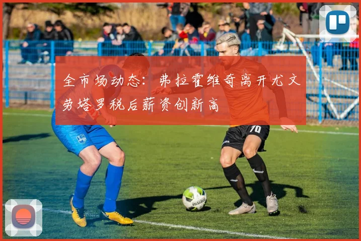 全市场动态：弗拉霍维奇离开尤文劳塔罗税后薪资创新高
