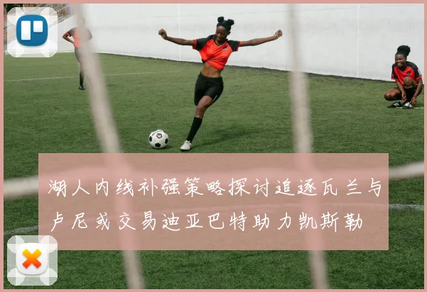 湖人内线补强策略探讨追逐瓦兰与卢尼或交易迪亚巴特助力凯斯勒