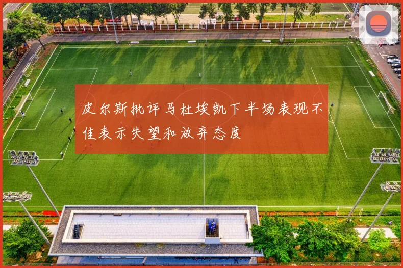 皮尔斯批评马杜埃凯下半场表现不佳表示失望和放弃态度