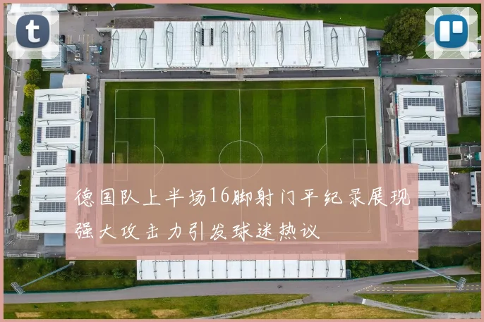 德国队上半场16脚射门平纪录展现强大攻击力引发球迷热议