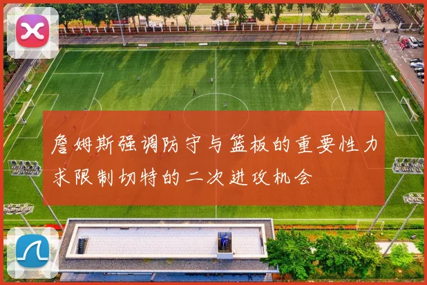 詹姆斯强调防守与篮板的重要性力求限制切特的二次进攻机会