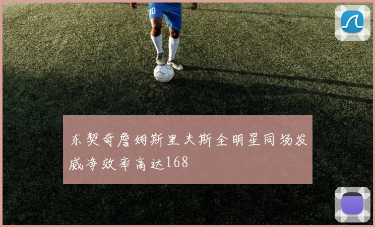 东契奇詹姆斯里夫斯全明星同场发威净效率高达168