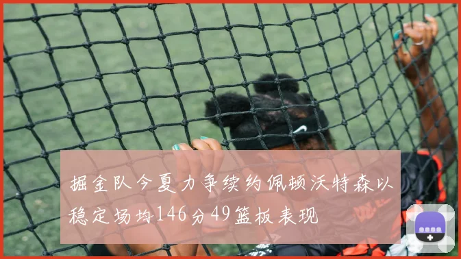 掘金队今夏力争续约佩顿沃特森以稳定场均146分49篮板表现