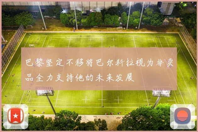 巴黎坚定不移将巴尔科拉视为非卖品全力支持他的未来发展