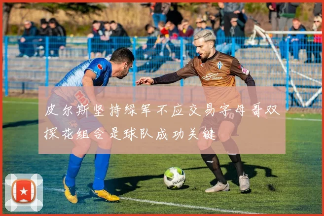 皮尔斯坚持绿军不应交易字母哥双探花组合是球队成功关键