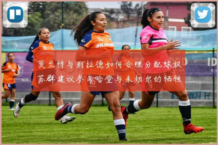 莫兰特与利拉德如何合理分配球权苏群建议参考哈登与米切尔的牺牲精神