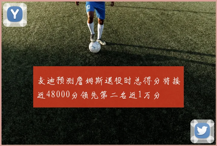 麦迪预测詹姆斯退役时总得分将接近48000分领先第二名近1万分