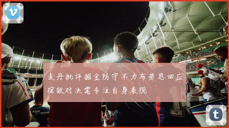 麦丹批评掘金防守不力布劳恩回应宿敌对决需专注自身表现
