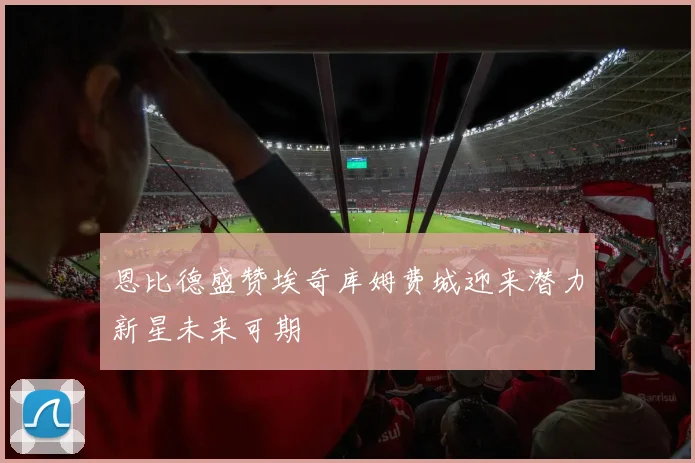 恩比德盛赞埃奇库姆费城迎来潜力新星未来可期