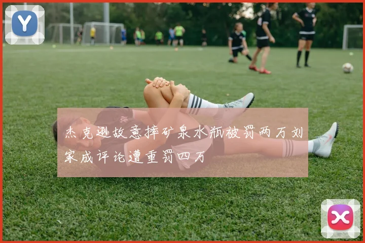 杰克逊故意摔矿泉水瓶被罚两万刘家成评论遭重罚四万