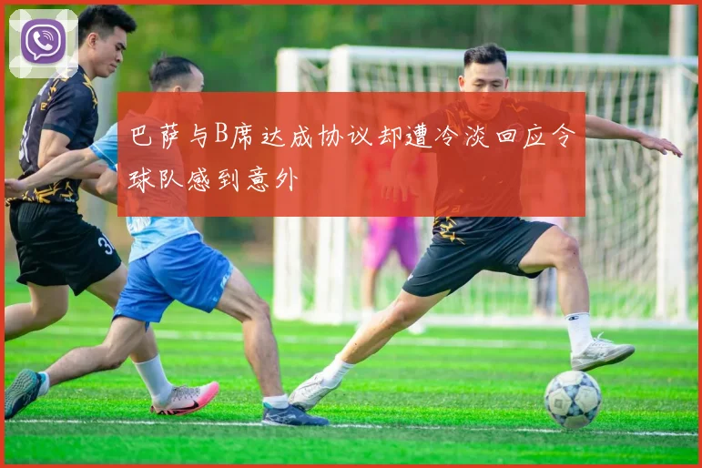 巴萨与B席达成协议却遭冷淡回应令球队感到意外