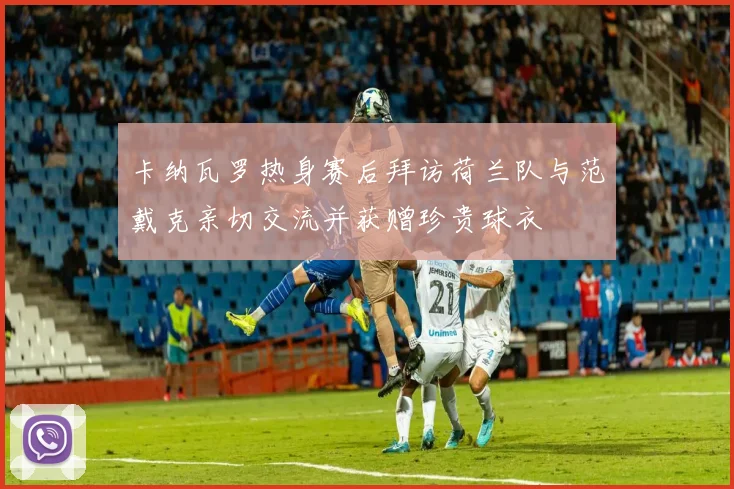 卡纳瓦罗热身赛后拜访荷兰队与范戴克亲切交流并获赠珍贵球衣