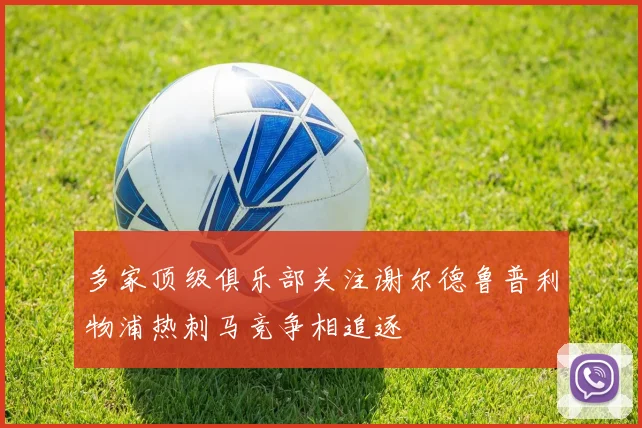 多家顶级俱乐部关注谢尔德鲁普利物浦热刺马竞争相追逐