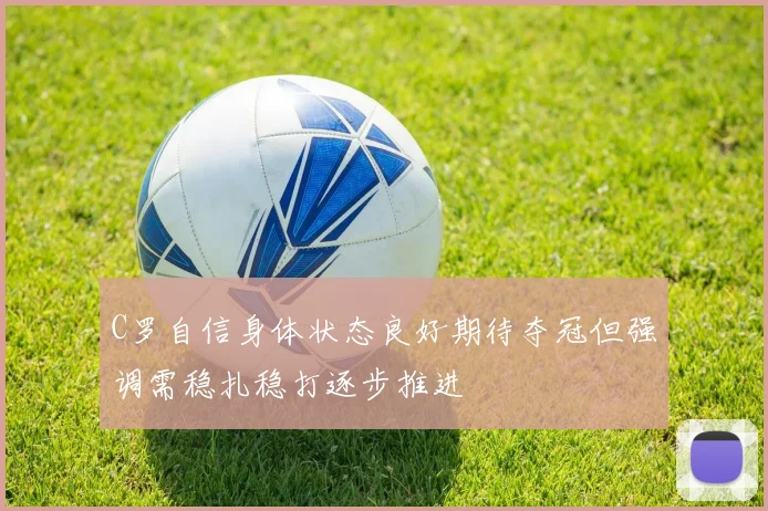 C罗自信身体状态良好期待夺冠但强调需稳扎稳打逐步推进