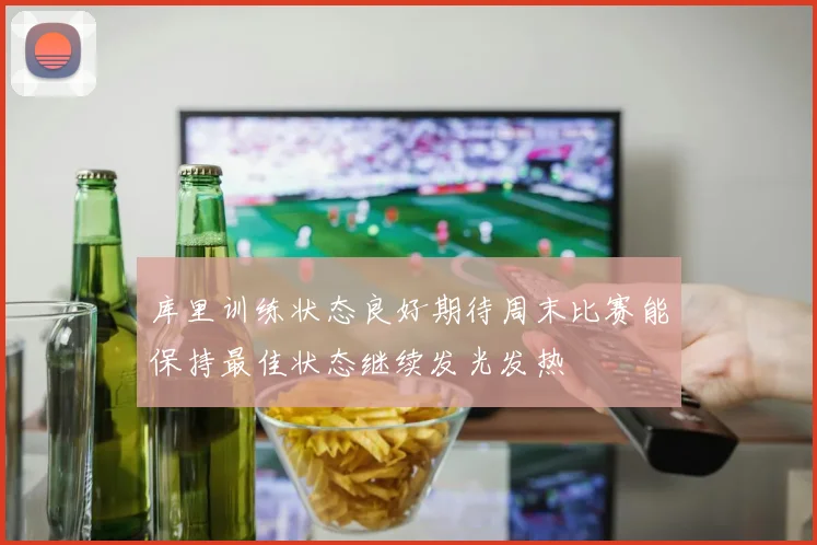 库里训练状态良好期待周末比赛能保持最佳状态继续发光发热
