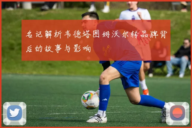 名记解析韦德塔图姆沃尔转品牌背后的故事与影响