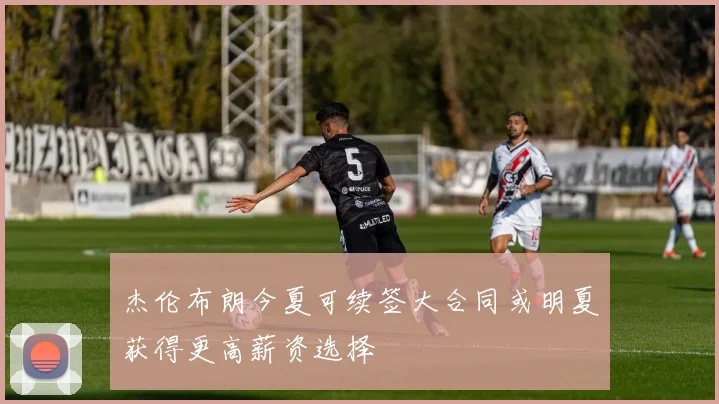 杰伦布朗今夏可续签大合同或明夏获得更高薪资选择