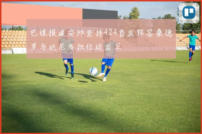 巴媒报道安帅坚持424首发阵容桑德罗与达尼洛担任边后卫