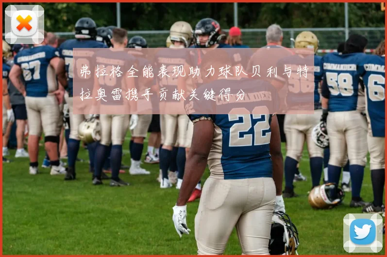 弗拉格全能表现助力球队贝利与特拉奥雷携手贡献关键得分